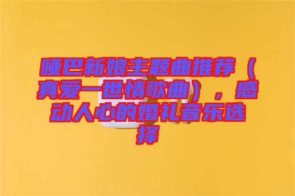 啞巴新娘主題曲推薦（真愛一世情歌曲），感動(dòng)人心的婚禮音樂選擇