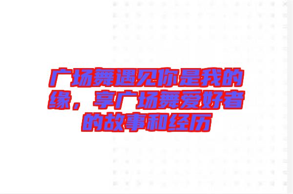 廣場舞遇見你是我的緣，享廣場舞愛好者的故事和經(jīng)歷
