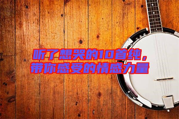 聽了想哭的10首純,帶你感受的情感力量