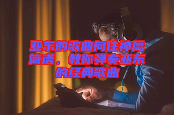 亞?wèn)|的歌曲向往神鷹簡(jiǎn)譜,教你彈奏亞?wèn)|的經(jīng)典歌曲