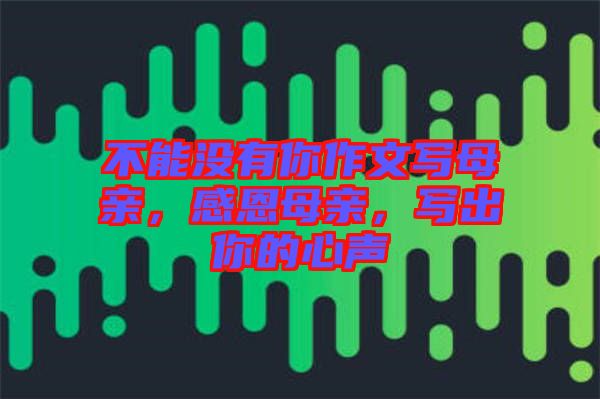 不能沒有你作文寫母親,感恩母親,寫出你的心聲