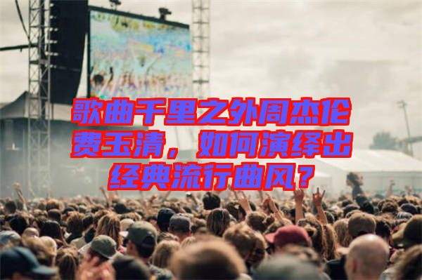 歌曲千里之外周杰倫費玉清,如何演繹出經(jīng)典流行曲風(fēng)?