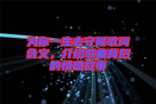 為你一生去守候歌詞含義,介紹歌曲背后的情感故事