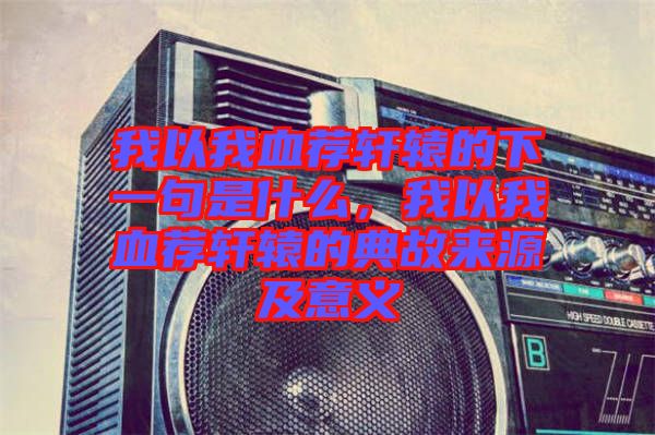 我以我血薦軒轅的下一句是什么,我以我血薦軒轅的典故來源及意義