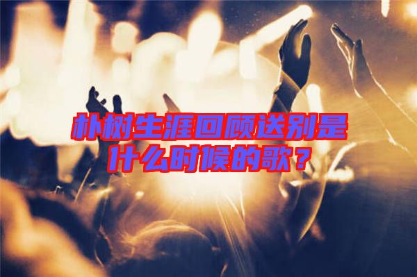 樸樹(shù)生涯回顧送別是什么時(shí)候的歌?