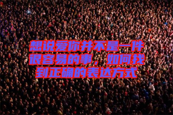 想說愛你并不是一件很容易的事,如何找到正確的表達(dá)方式
