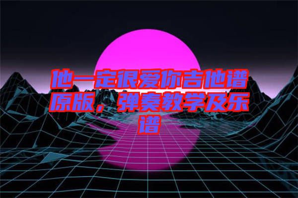 他一定很愛你吉他譜原版,彈奏教學及樂譜