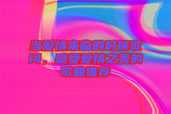 當愛情來臨的時候歌詞,感受愛情之美的歌曲推薦