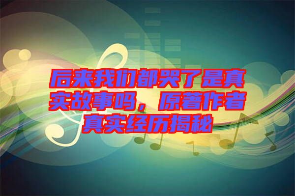 后來我們都哭了是真實故事嗎,原著作者真實經歷揭秘