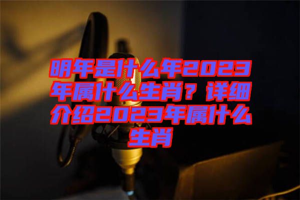 明年是什么年2023年屬什么生肖?詳細介紹2023年屬什么生肖