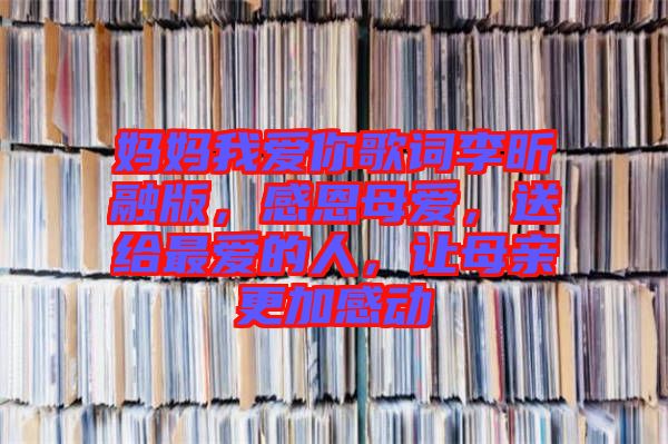 媽媽我愛(ài)你歌詞李昕融版,感恩母愛(ài),送給最?lèi)?ài)的人,讓母親更加感動(dòng)