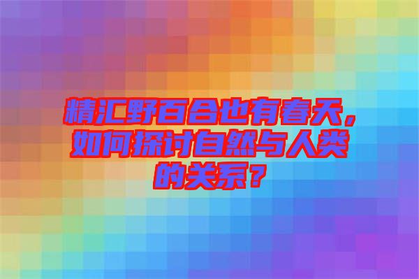 精匯野百合也有春天,如何探討自然與人類的關(guān)系?