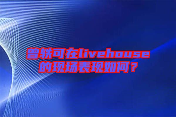 曾軼可在livehouse的現場表現如何?