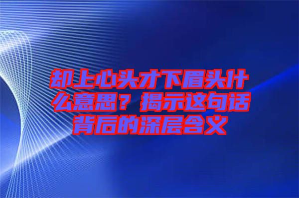 卻上心頭才下眉頭什么意思?揭示這句話背后的深層含義