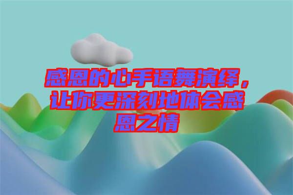 感恩的心手語舞演繹,讓你更深刻地體會(huì)感恩之情