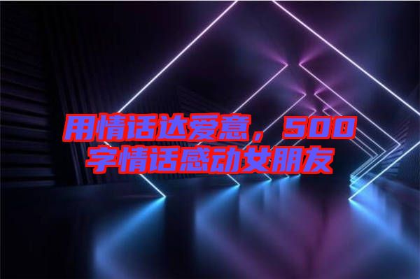 用情話達(dá)愛意,500字情話感動(dòng)女朋友