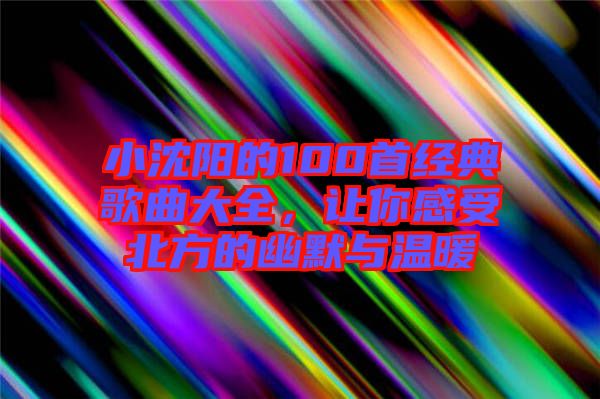 小沈陽的100首經典歌曲大全,讓你感受北方的幽默與溫暖