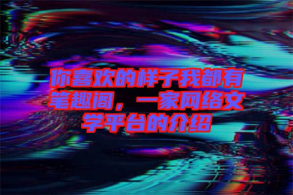 你喜歡的樣子我都有筆趣閣,一家網絡文學平臺的介紹