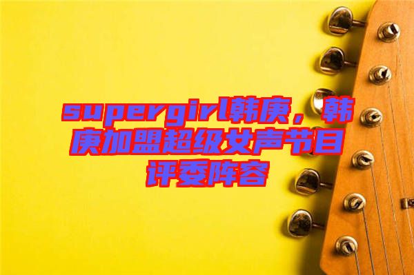 supergirl韓庚,韓庚加盟超級女聲節目評委陣容