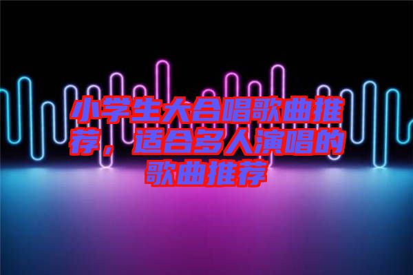 小學生大合唱歌曲推薦,適合多人演唱的歌曲推薦