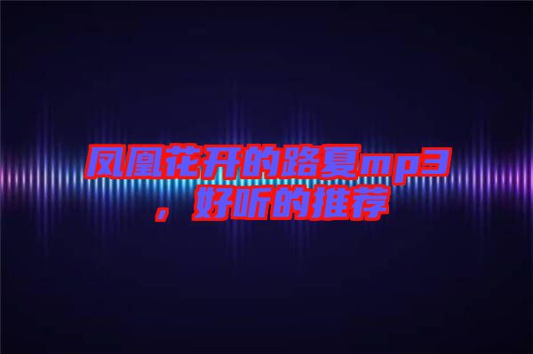 鳳凰花開(kāi)的路夏mp3,好聽(tīng)的推薦