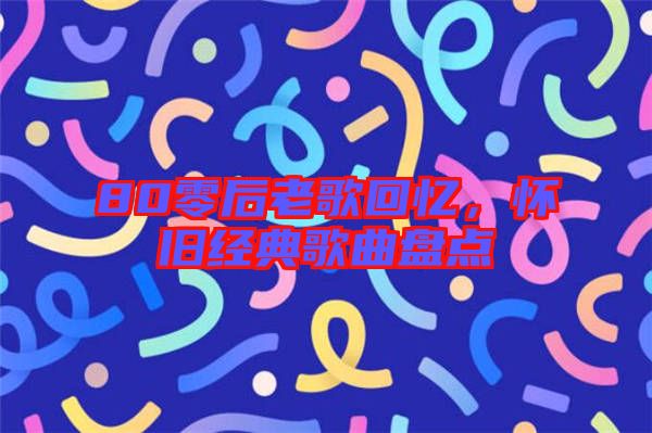 80零后老歌回憶,懷舊經(jīng)典歌曲盤點