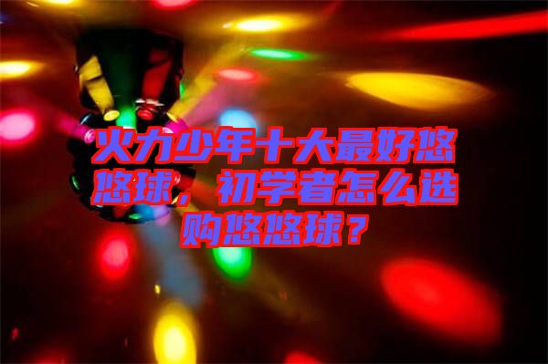 火力少年十大最好悠悠球,初學(xué)者怎么選購悠悠球?