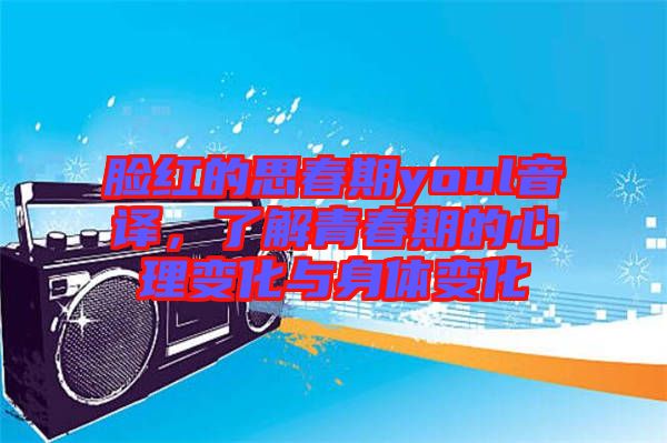 臉紅的思春期youl音譯,了解青春期的心理變化與身體變化