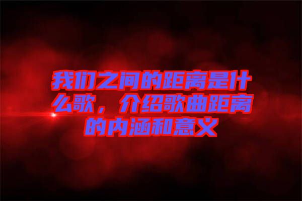 我們之間的距離是什么歌,介紹歌曲距離的內涵和意義