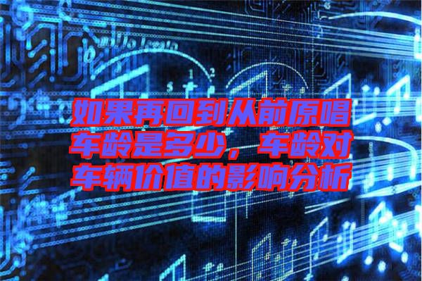如果再回到從前原唱車齡是多少,車齡對車輛價值的影響分析