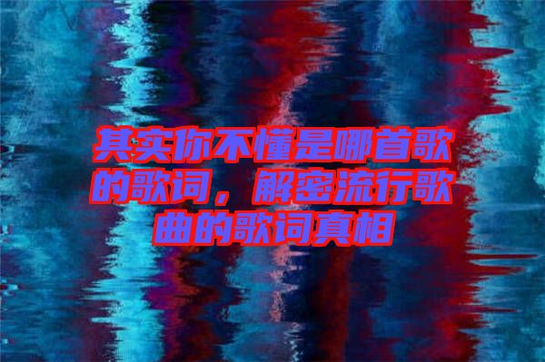 其實你不懂是哪首歌的歌詞,解密流行歌曲的歌詞真相