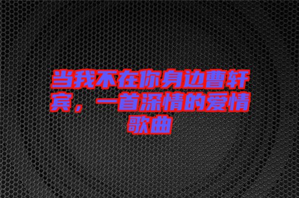 當(dāng)我不在你身邊曹軒賓,一首深情的愛情歌曲