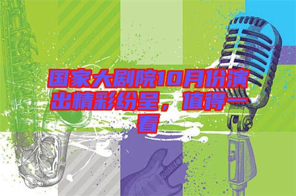 國家大劇院10月份演出精彩紛呈，值得一看