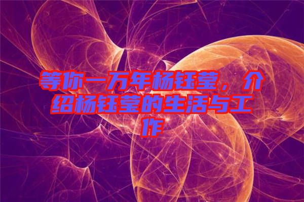 等你一萬年楊鈺瑩，介紹楊鈺瑩的生活與工作