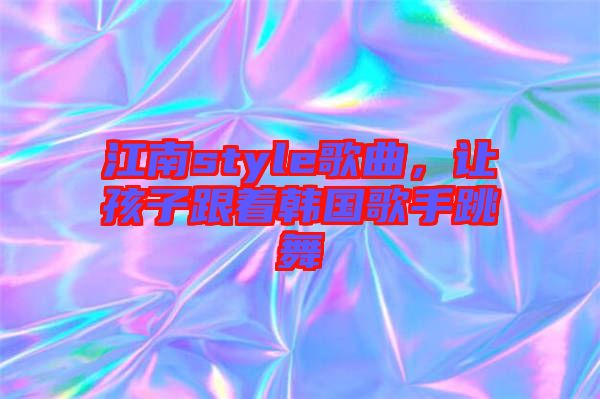 江南style歌曲,讓孩子跟著韓國歌手跳舞