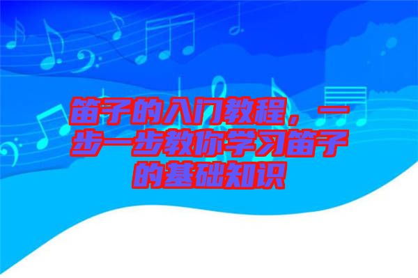 笛子的入門教程,一步一步教你學習笛子的基礎知識