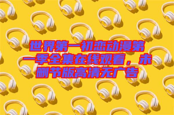 世界第一初戀動漫第一季全集在線觀看,未刪節(jié)版高清無廣告