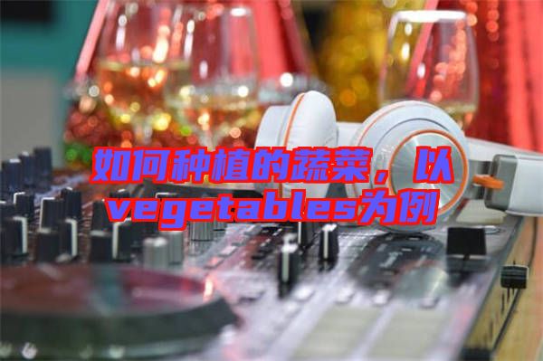 如何種植的蔬菜,以vegetables為例