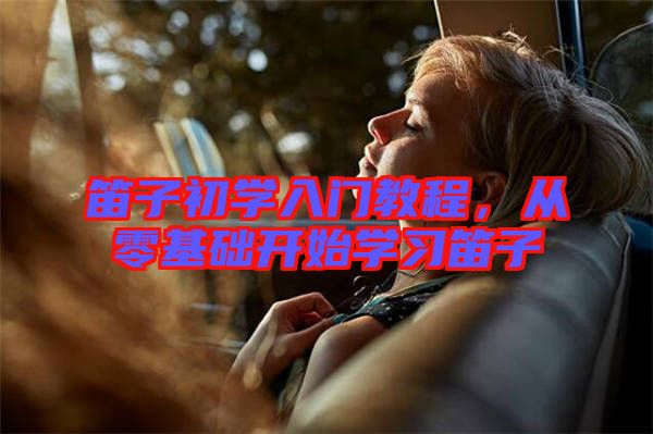 笛子初學(xué)入門教程,從零基礎(chǔ)開始學(xué)習(xí)笛子