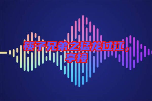 筷子兄弟之猛龍過江,享接