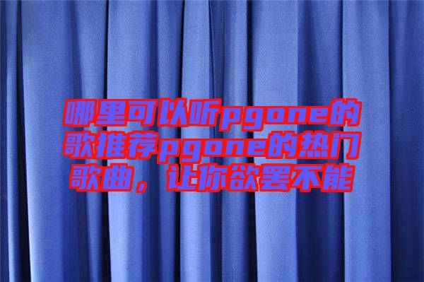 哪里可以聽pgone的歌推薦pgone的熱門歌曲,讓你欲罷不能