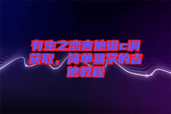 有生之戀吉他譜c調獲取,簡單易學的吉他教程