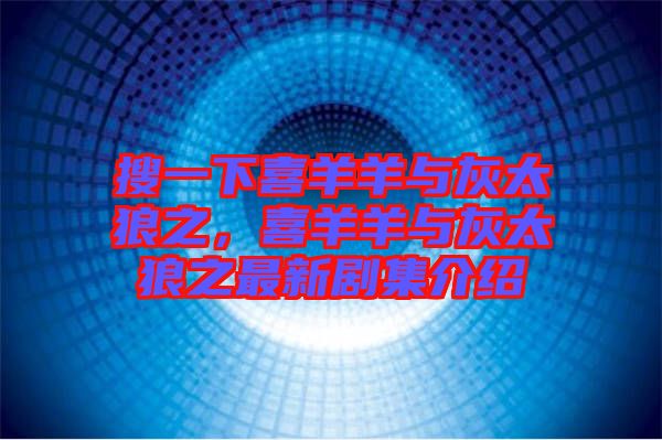 搜一下喜羊羊與灰太狼之,喜羊羊與灰太狼之最新劇集介紹