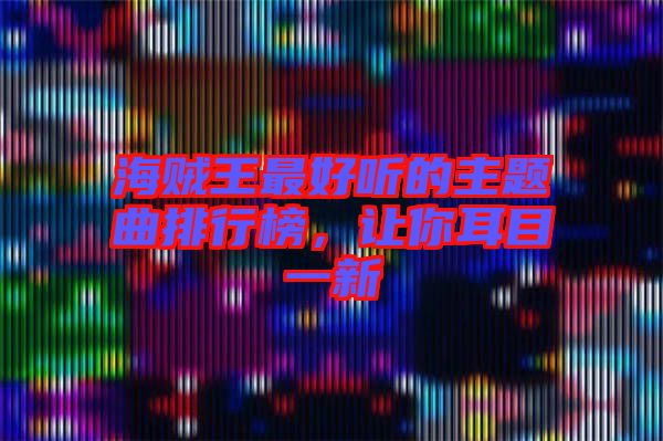 海賊王最好聽的主題曲排行榜,讓你耳目一新