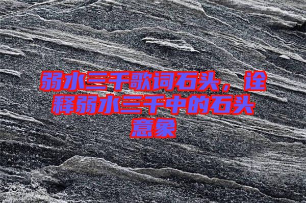 弱水三千歌詞石頭,詮釋弱水三千中的石頭意象