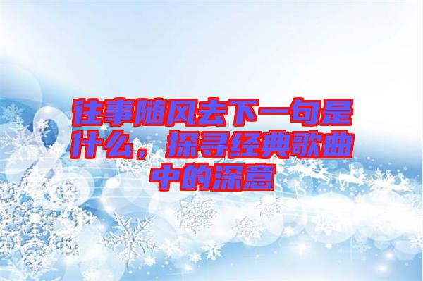 往事隨風去下一句是什么,探尋經典歌曲中的深意