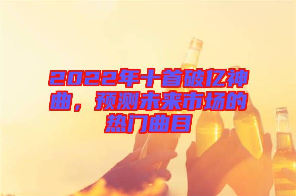 2022年十首破億神曲,預測未來市場的熱門曲目