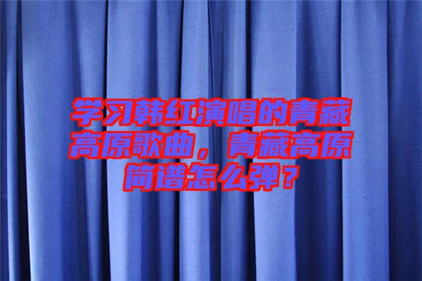 學習韓紅演唱的青藏高原歌曲,青藏高原簡譜怎么彈?