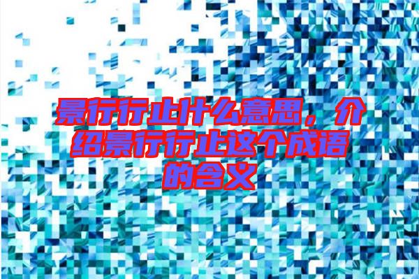 景行行止什么意思,介紹景行行止這個成語的含義