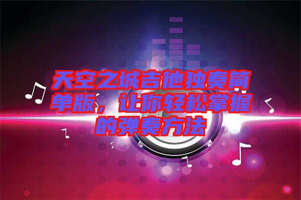 天空之城吉他獨奏簡單版,讓你輕松掌握的彈奏方法